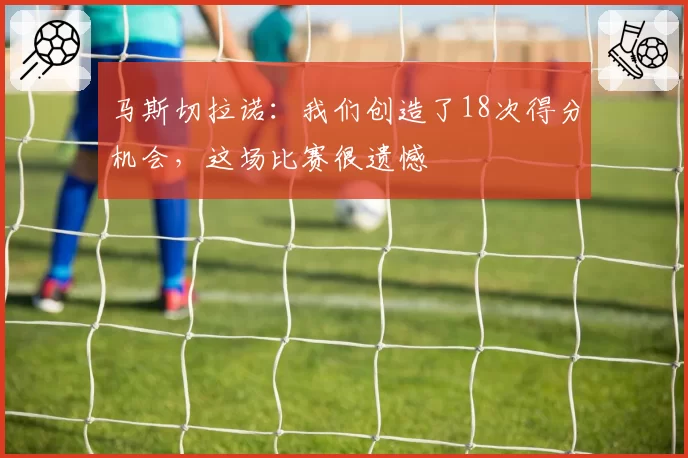 马斯切拉诺：我们创造了18次得分机会，这场比赛很遗憾