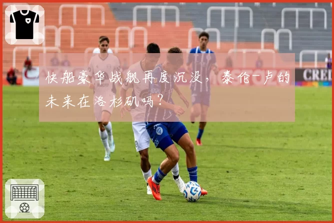 快船豪华战舰再度沉没，泰伦-卢的未来在洛杉矶吗？