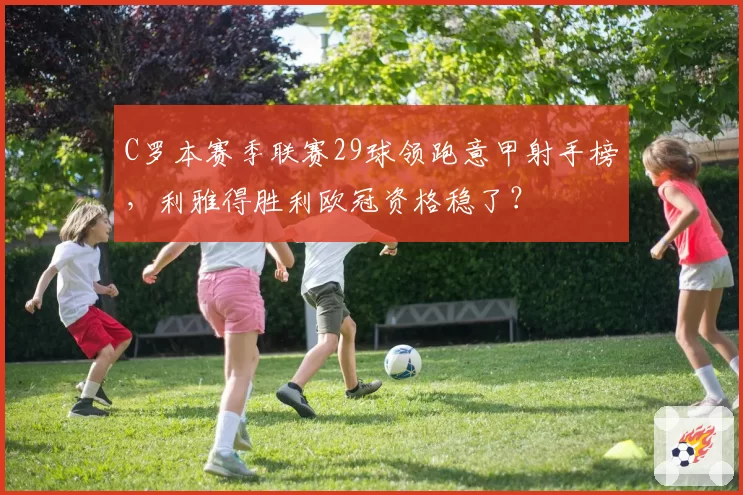 C罗本赛季联赛29球领跑意甲射手榜,利雅得胜利欧冠资格稳了?