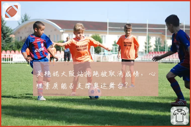 吴艳妮大阪站抢跑被取消成绩，心理素质能否支撑奥运舞台？