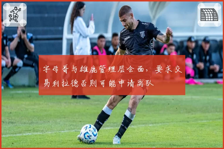 字母哥与雄鹿管理层会面，要求交易利拉德否则可能申请离队