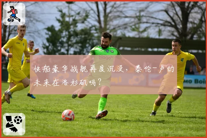 快船豪华战舰再度沉没，泰伦-卢的未来在洛杉矶吗？