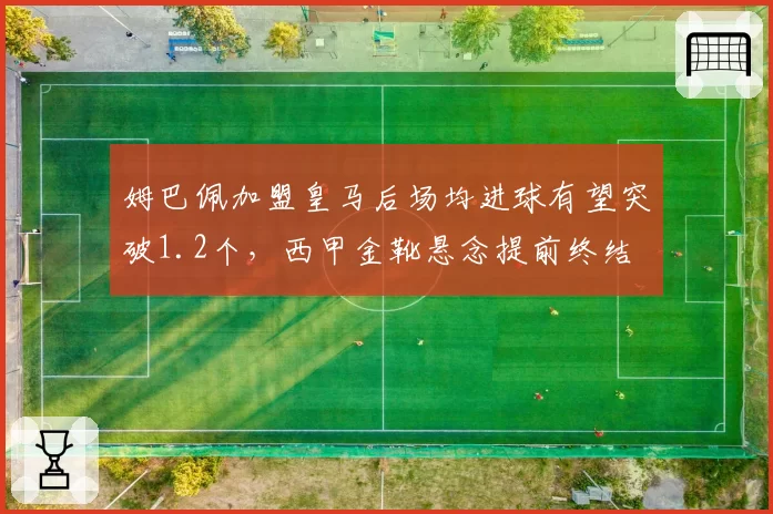 姆巴佩加盟皇马后场均进球有望突破1.2个，西甲金靴悬念提前终结