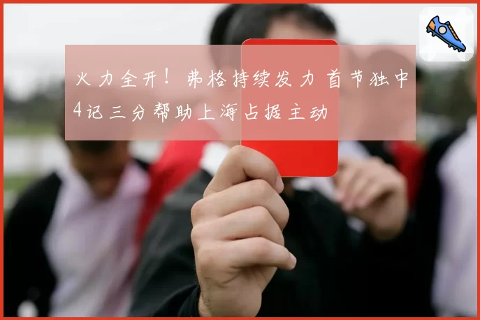 火力全开!弗格持续发力 首节独中4记三分帮助上海占据主动