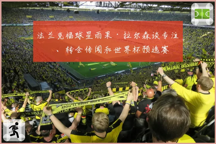 法兰克福球星雨果·拉尔森谈专注度、转会传闻和世界杯预选赛