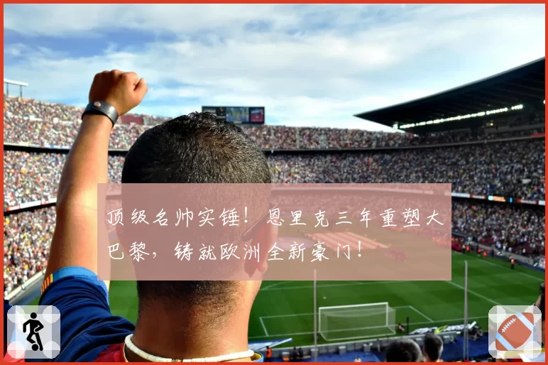 顶级名帅实锤！恩里克三年重塑大巴黎，铸就欧洲全新豪门！