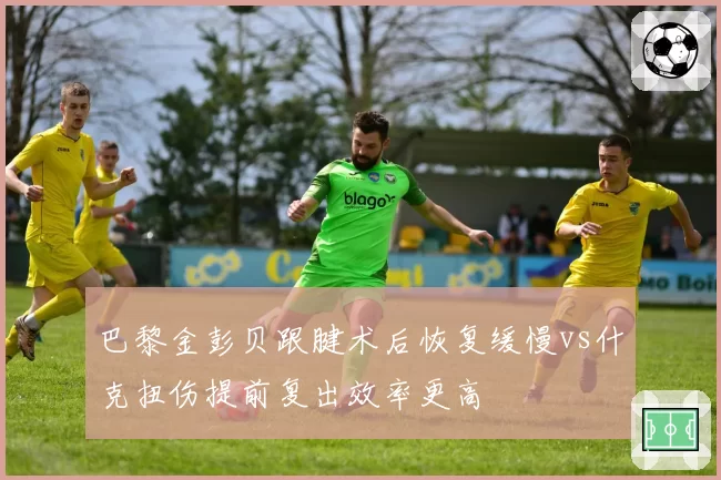 巴黎金彭贝跟腱术后恢复缓慢vs什克扭伤提前复出效率更高