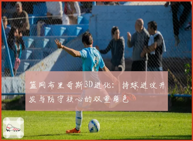 篮网布里奇斯3D进化:持球进攻开发与防守核心的双重角色