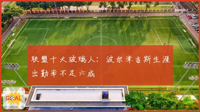 联盟十大玻璃人：波尔津吉斯生涯出勤率不足六成