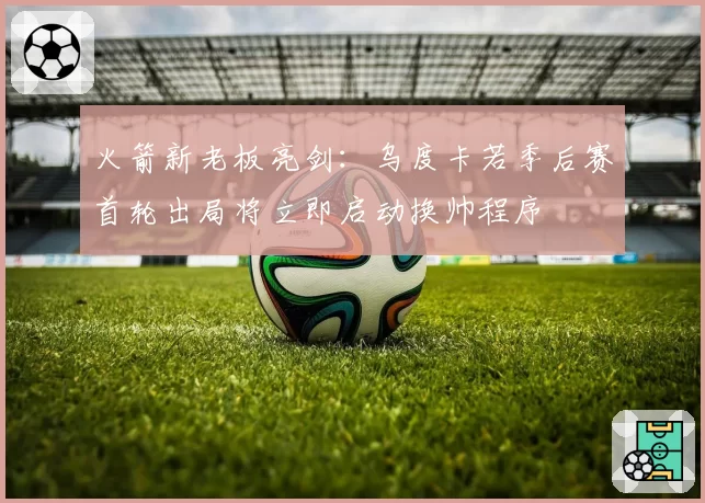 火箭新老板亮剑：乌度卡若季后赛首轮出局将立即启动换帅程序